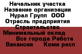 Начальник участка › Название организации ­ Нурал Групп, ООО › Отрасль предприятия ­ Строительство › Минимальный оклад ­ 55 000 - Все города Работа » Вакансии   . Коми респ.